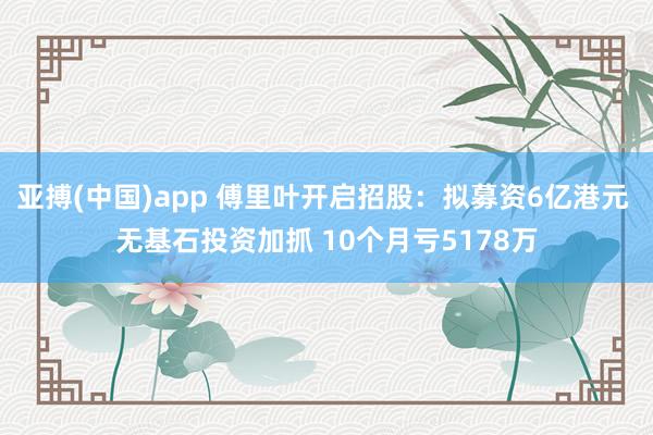 亚搏(中国)app 傅里叶开启招股：拟募资6亿港元 无基石投资加抓 10个月亏5178万