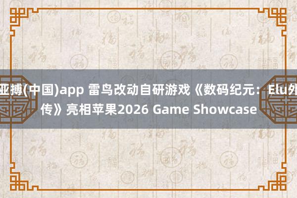 亚搏(中国)app 雷鸟改动自研游戏《数码纪元：Elu外传》亮相苹果2026 Game Showcase