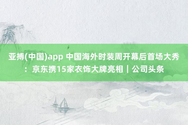 亚搏(中国)app 中国海外时装周开幕后首场大秀：京东携15家衣饰大牌亮相｜公司头条