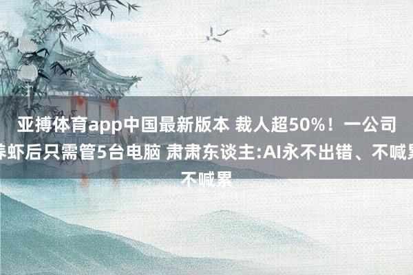 亚搏体育app中国最新版本 裁人超50%！一公司养虾后只需管5台电脑 肃肃东谈主:AI永不出错、不喊累
