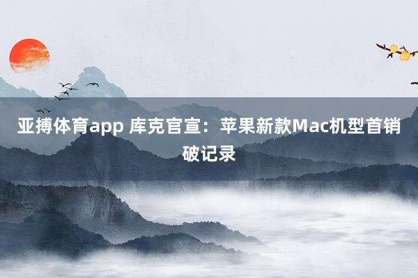 亚搏体育app 库克官宣：苹果新款Mac机型首销破记录