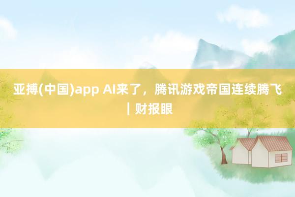 亚搏(中国)app AI来了，腾讯游戏帝国连续腾飞｜财报眼