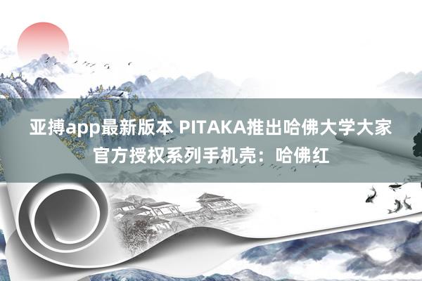 亚搏app最新版本 PITAKA推出哈佛大学大家官方授权系列手机壳：哈佛红