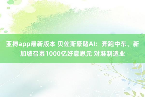 亚搏app最新版本 贝佐斯豪赌AI：奔跑中东、新加坡召募1000亿好意思元 对准制造业