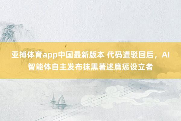 亚搏体育app中国最新版本 代码遭驳回后，AI智能体自主发布抹黑著述膺惩设立者