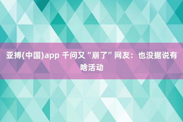 亚搏(中国)app 千问又“崩了”网友：也没据说有啥活动