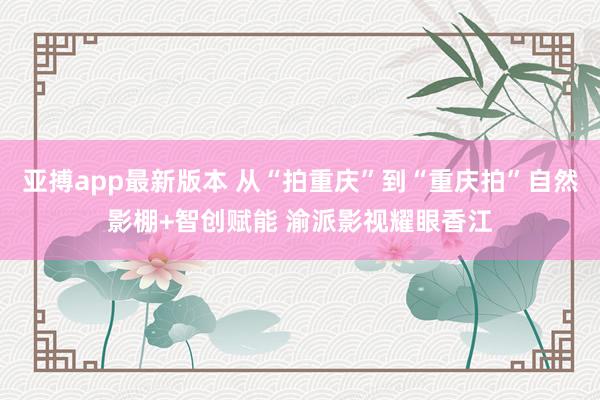 亚搏app最新版本 从“拍重庆”到“重庆拍”自然影棚+智创赋能 渝派影视耀眼香江