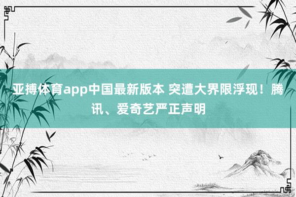 亚搏体育app中国最新版本 突遭大界限浮现！腾讯、爱奇艺严正声明