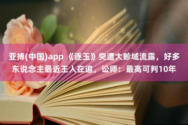 亚搏(中国)app 《逐玉》突遭大畛域流露，好多东说念主最近王人在追，讼师：最高可判10年