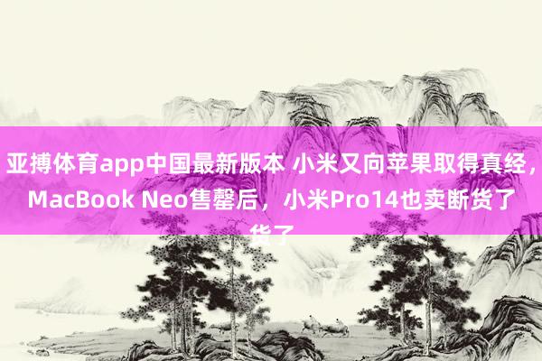 亚搏体育app中国最新版本 小米又向苹果取得真经，MacBook Neo售罄后，小米Pro14也卖断货了