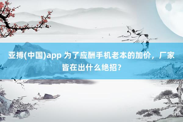 亚搏(中国)app 为了应酬手机老本的加价，厂家皆在出什么绝招？