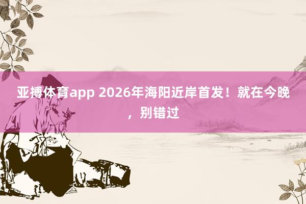 亚搏体育app 2026年海阳近岸首发！就在今晚，别错过