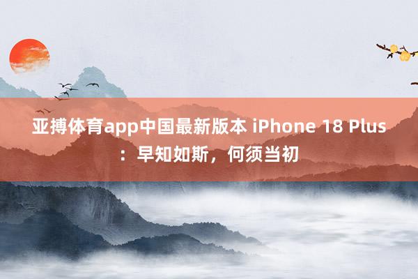 亚搏体育app中国最新版本 iPhone 18 Plus：早知如斯，何须当初