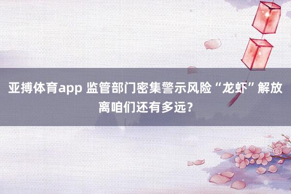 亚搏体育app 监管部门密集警示风险“龙虾”解放离咱们还有多远？