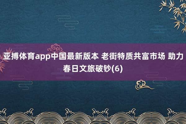 亚搏体育app中国最新版本 老街特质共富市场 助力春日文旅破钞(6)