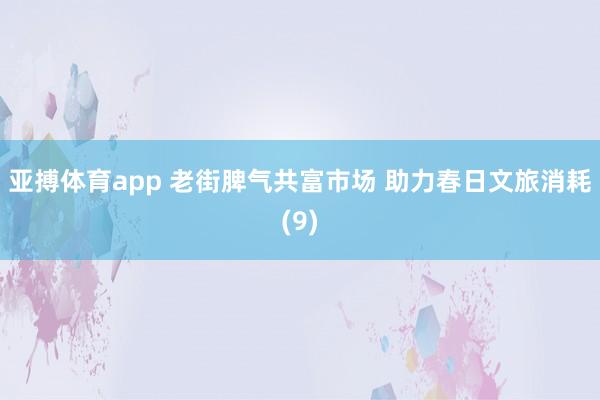 亚搏体育app 老街脾气共富市场 助力春日文旅消耗(9)