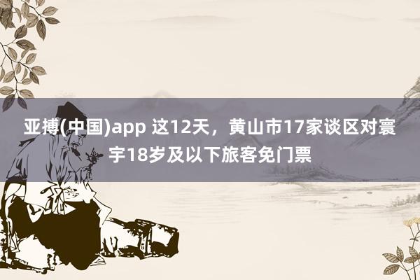 亚搏(中国)app 这12天，黄山市17家谈区对寰宇18岁及以下旅客免门票