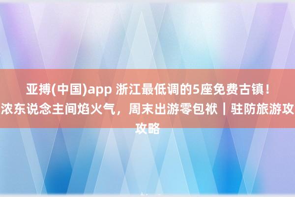 亚搏(中国)app 浙江最低调的5座免费古镇！浓浓东说念主间焰火气，周末出游零包袱｜驻防旅游攻略