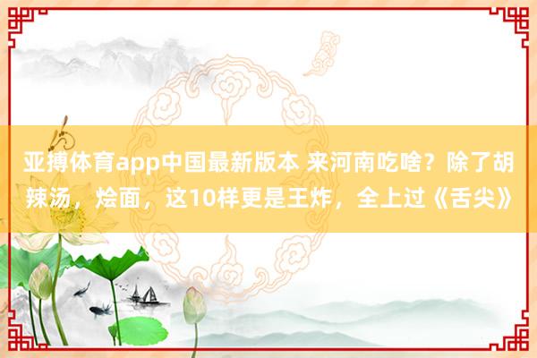 亚搏体育app中国最新版本 来河南吃啥？除了胡辣汤，烩面，这10样更是王炸，全上过《舌尖》