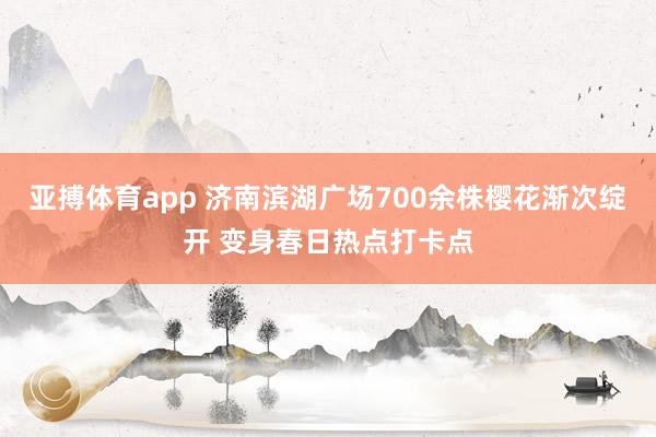 亚搏体育app 济南滨湖广场700余株樱花渐次绽开 变身春日热点打卡点