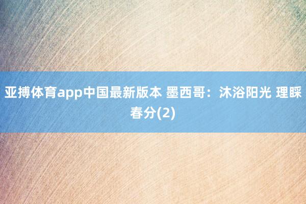 亚搏体育app中国最新版本 墨西哥：沐浴阳光 理睬春分(2)