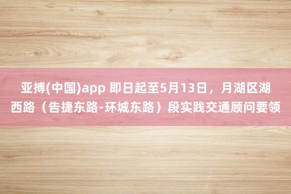 亚搏(中国)app 即日起至5月13日，月湖区湖西路（告捷东路-环城东路）段实践交通顾问要领