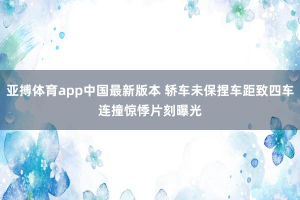 亚搏体育app中国最新版本 轿车未保捏车距致四车连撞　惊悸片刻曝光