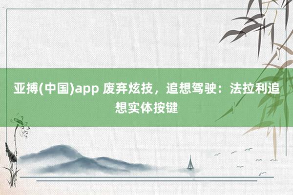 亚搏(中国)app 废弃炫技，追想驾驶：法拉利追想实体按键