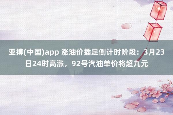 亚搏(中国)app 涨油价插足倒计时阶段：3月23日24时高涨，92号汽油单价将超九元