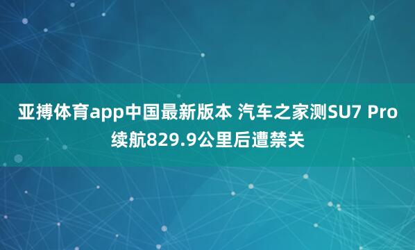 亚搏体育app中国最新版本 汽车之家测SU7 Pro续航829.9公里后遭禁关
