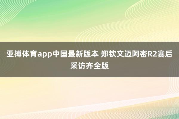 亚搏体育app中国最新版本 郑钦文迈阿密R2赛后采访齐全版