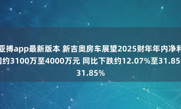 亚搏app最新版本 新吉奥房车展望2025财年年内净利润约3100万至4000万元 同比下跌约12.07%至31.85%