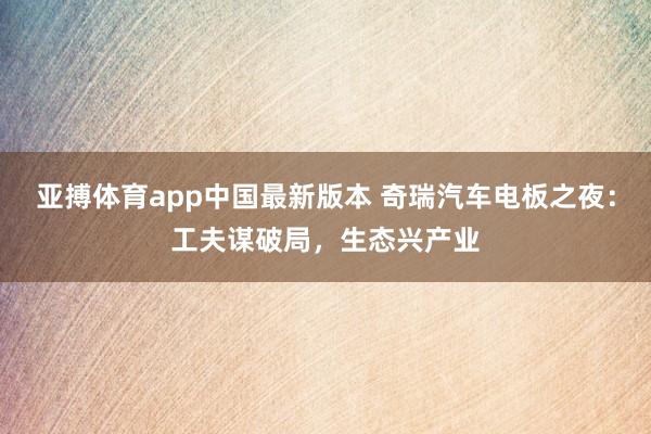 亚搏体育app中国最新版本 奇瑞汽车电板之夜：工夫谋破局，生态兴产业