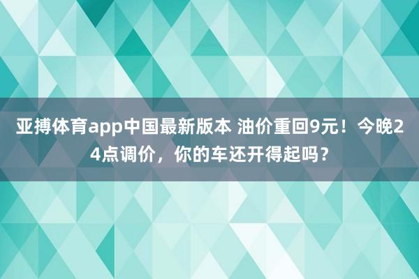 亚搏体育app中国最新版本 油价重回9元！今晚24点调价，你的车还开得起吗？