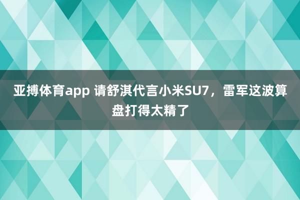 亚搏体育app 请舒淇代言小米SU7，雷军这波算盘打得太精了