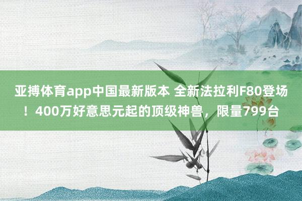 亚搏体育app中国最新版本 全新法拉利F80登场！400万好意思元起的顶级神兽，限量799台