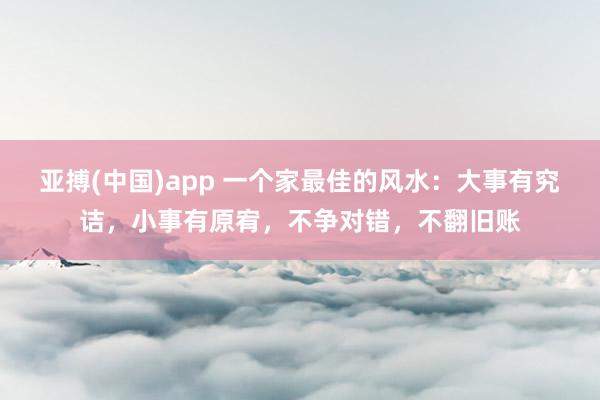 亚搏(中国)app 一个家最佳的风水：大事有究诘，小事有原宥，不争对错，不翻旧账