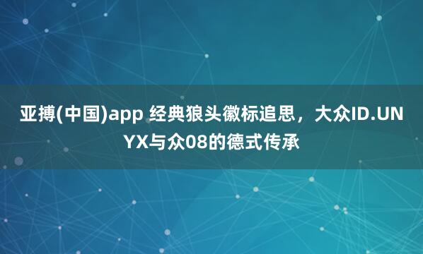 亚搏(中国)app 经典狼头徽标追思，大众ID.UNYX与众08的德式传承