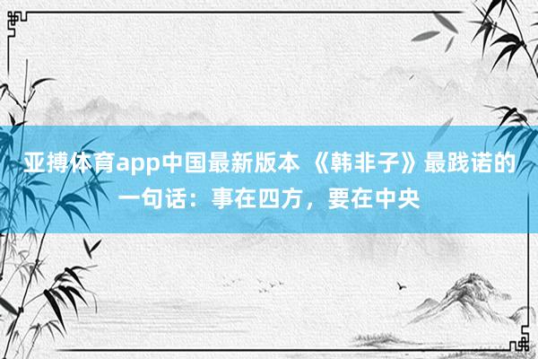 亚搏体育app中国最新版本 《韩非子》最践诺的一句话：事在四方，要在中央