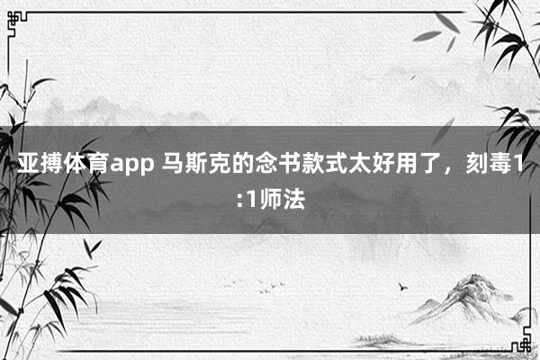 亚搏体育app 马斯克的念书款式太好用了，刻毒1:1师法