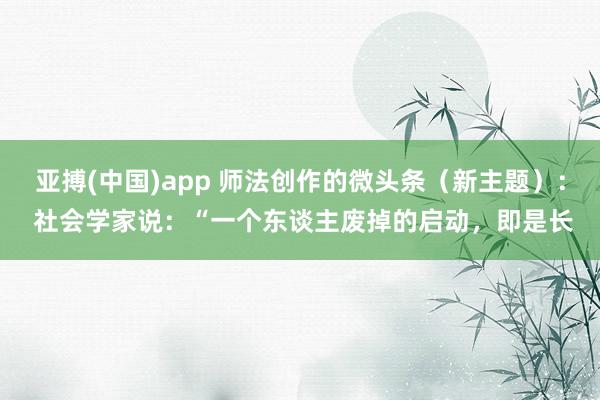 亚搏(中国)app 师法创作的微头条（新主题）： 社会学家说：“一个东谈主废掉的启动，即是长