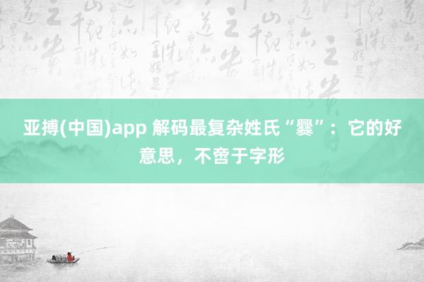 亚搏(中国)app 解码最复杂姓氏“爨”：它的好意思，不啻于字形