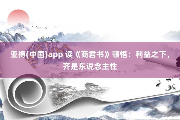 亚搏(中国)app 读《商君书》顿悟：利益之下，齐是东说念主性