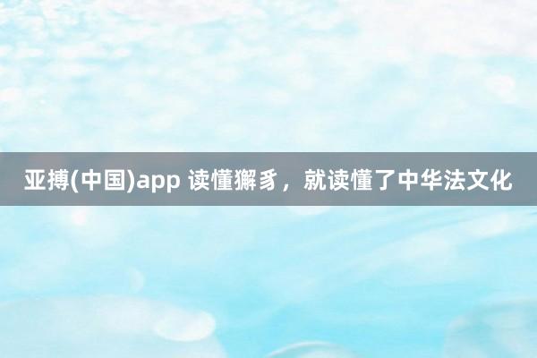 亚搏(中国)app 读懂獬豸，就读懂了中华法文化