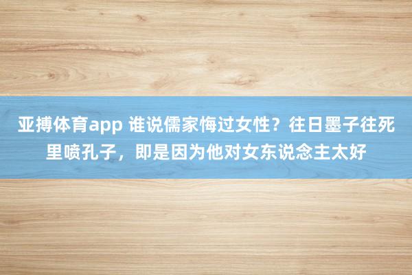亚搏体育app 谁说儒家悔过女性？往日墨子往死里喷孔子，即是因为他对女东说念主太好