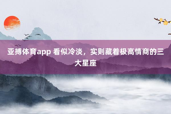 亚搏体育app 看似冷淡，实则藏着极高情商的三大星座