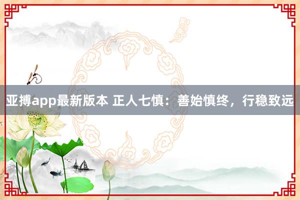 亚搏app最新版本 正人七慎：善始慎终，行稳致远