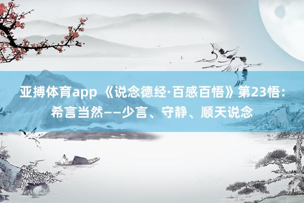 亚搏体育app 《说念德经·百感百悟》第23悟：希言当然——少言、守静、顺天说念