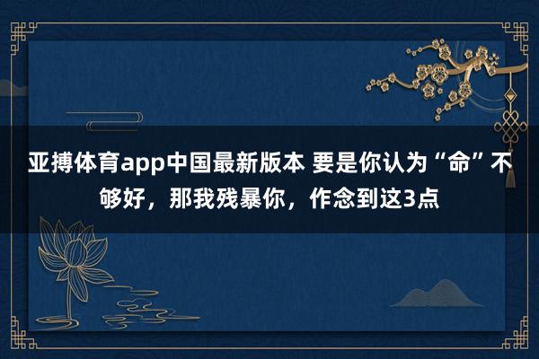 亚搏体育app中国最新版本 要是你认为“命”不够好，那我残暴你，作念到这3点