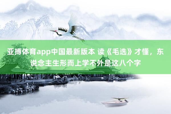 亚搏体育app中国最新版本 读《毛选》才懂，东说念主生形而上学不外是这八个字